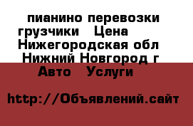 пианино перевозки грузчики › Цена ­ 250 - Нижегородская обл., Нижний Новгород г. Авто » Услуги   